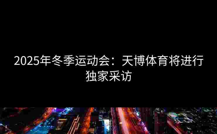 2025年冬季运动会:天博体育将进行独家采访 2025年冬季运动会:天博体育将进行独家采访