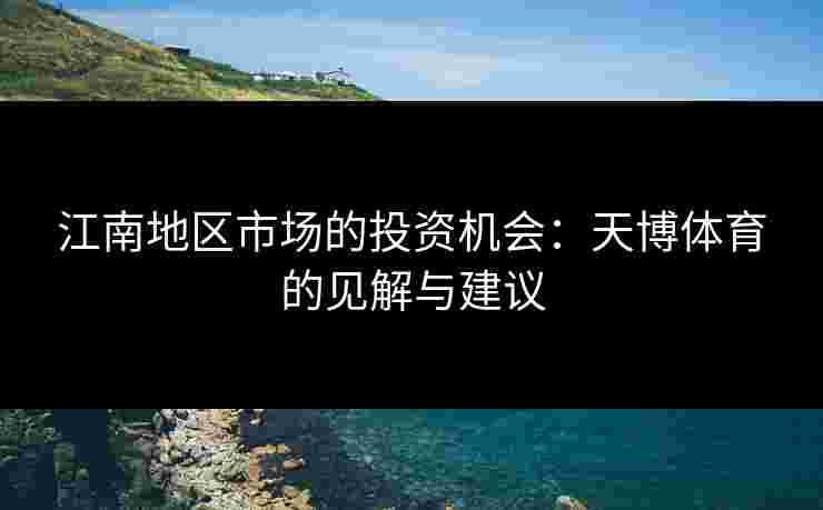 江南地区市场的投资机会:天博体育的见解与建议 江南地区市场的投资机会:天博体育的见解与建议