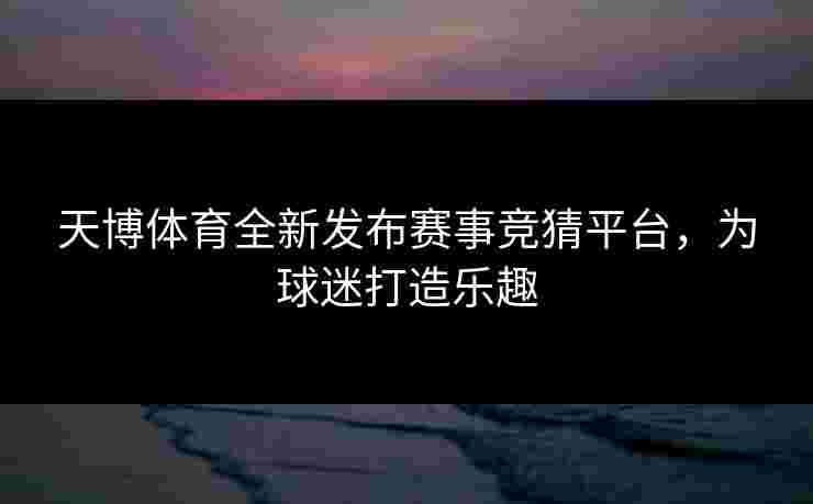 天博体育全新发布赛事竞猜平台,为球迷打造乐趣 天博体育全新发布赛事竞猜平台,为球迷打造乐趣