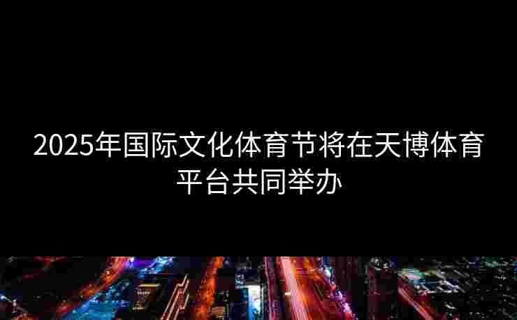 2025年国际文化体育节将在天博体育平台共同举办 2025年国际文化体育节将在天博体育平台共同举办