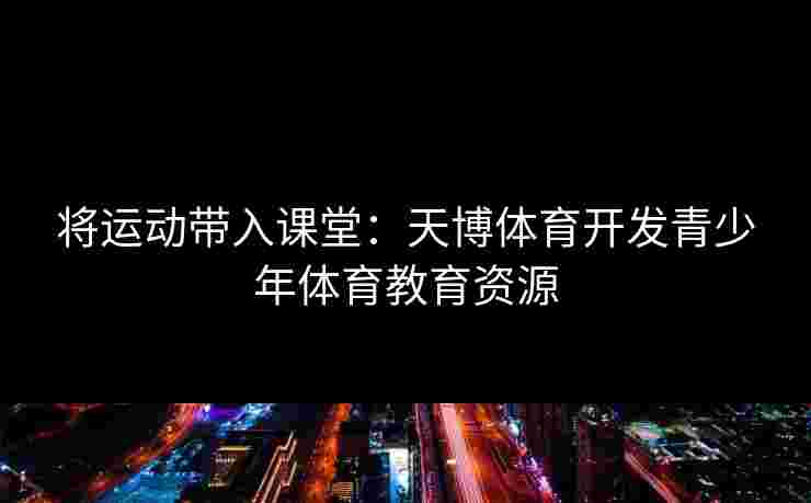 将运动带入课堂:天博体育开发青少年体育教育资源 将运动带入课堂:天博体育开发青少年体育教育资源