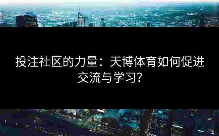 投注社区的力量：天博体育如何促进交流与学习？