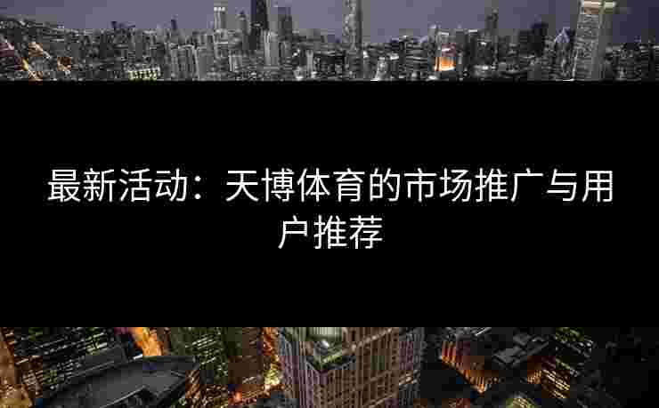 最新活动:天博体育的市场推广与用户推荐 最新活动:天博体育的市场推广与用户推荐