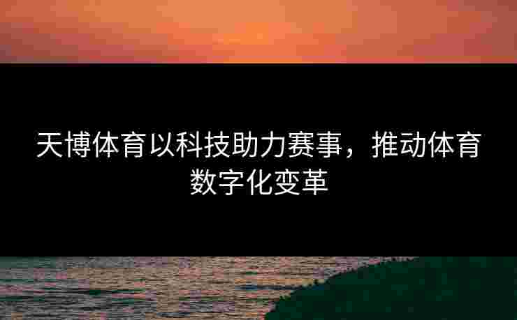 天博体育以科技助力赛事，推动体育数字化变革