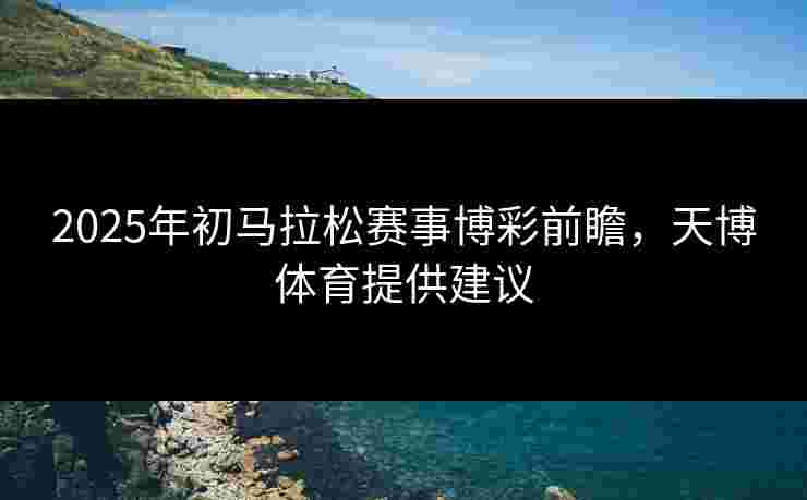 2025年初马拉松赛事博彩前瞻，天博体育提供建议