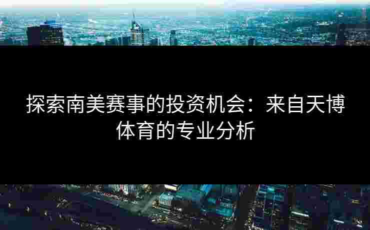 探索南美赛事的投资机会：来自天博体育的专业分析