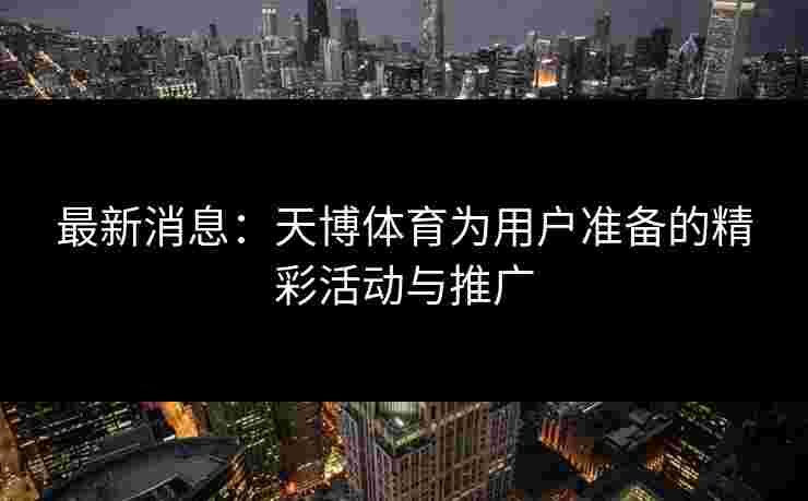 最新消息：天博体育为用户准备的精彩活动与推广
