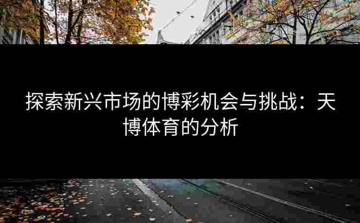 探索新兴市场的博彩机会与挑战：天博体育的分析