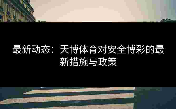 最新动态:天博体育对安全博彩的最新措施与政策 最新动态:天博体育对安全博彩的最新措施与政策