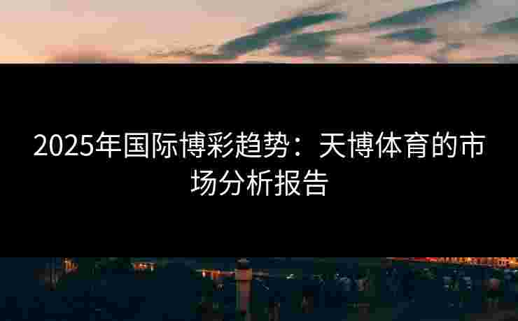 2025年国际博彩趋势：天博体育的市场分析报告