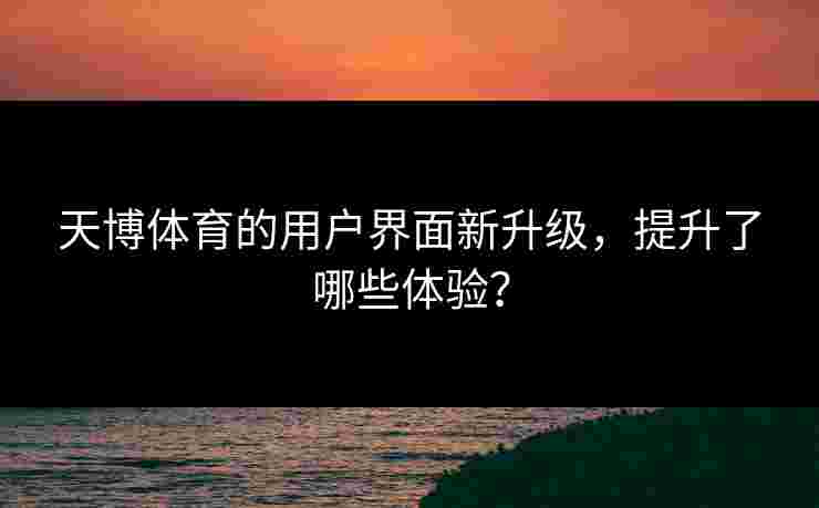 天博体育的用户界面新升级，提升了哪些体验？