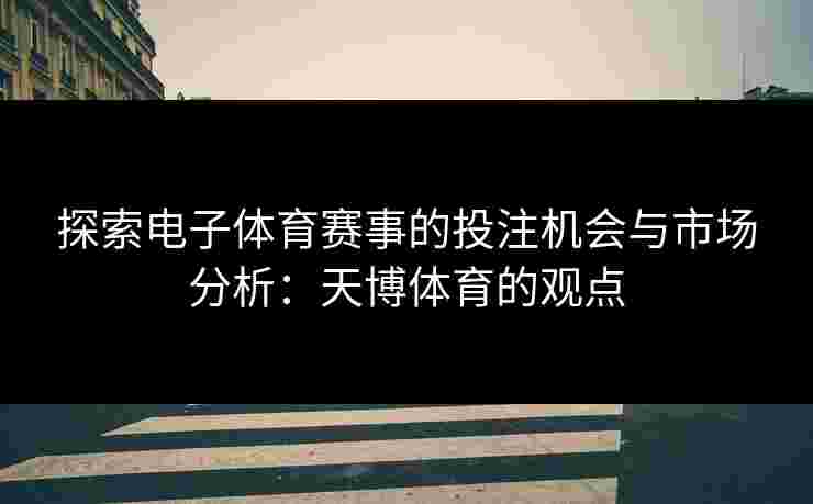 探索电子体育赛事的投注机会与市场分析：天博体育的观点