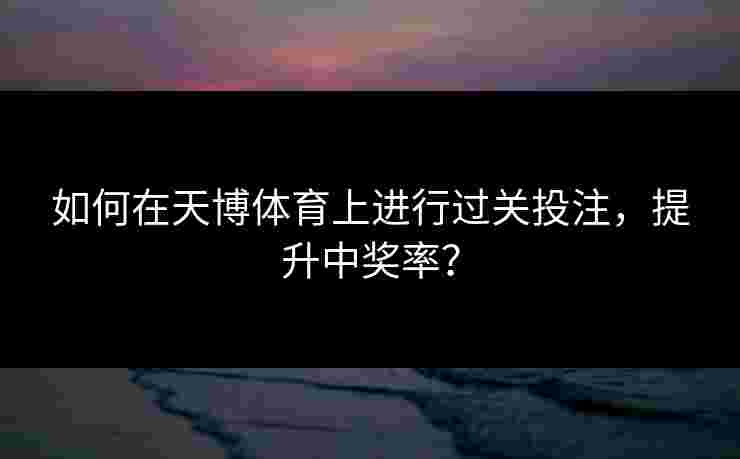 如何在天博体育上进行过关投注，提升中奖率？
