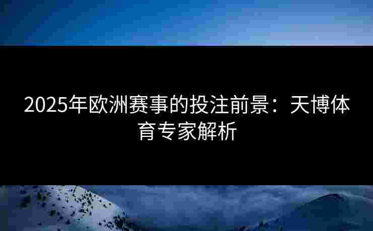 2025年欧洲赛事的投注前景：天博体育专家解析