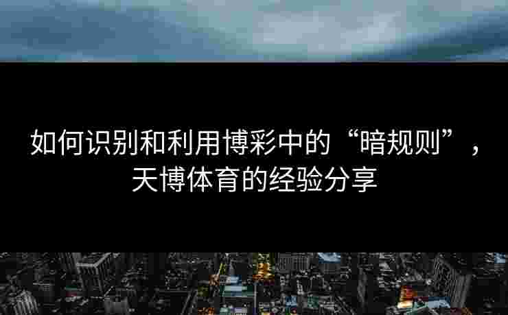 如何识别和利用博彩中的“暗规则”，天博体育的经验分享