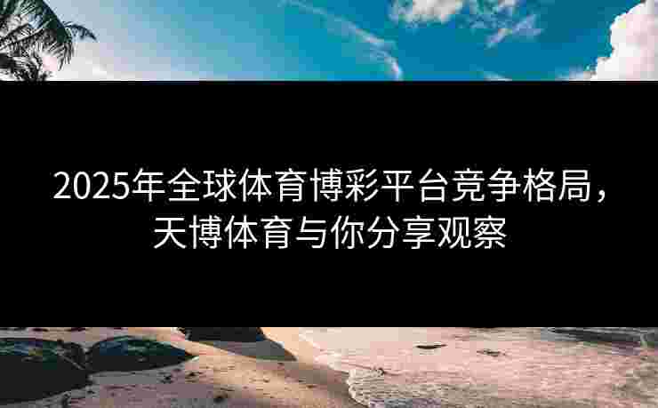 2025年全球体育博彩平台竞争格局，天博体育与你分享观察