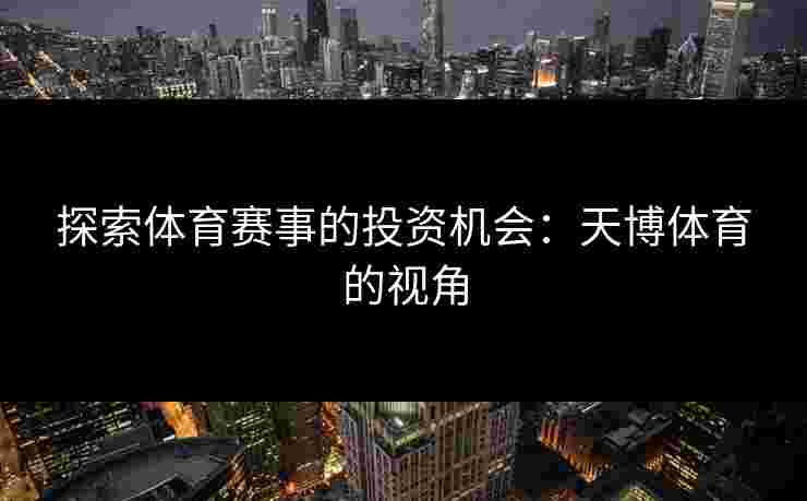 探索体育赛事的投资机会：天博体育的视角