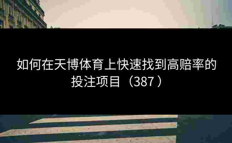 如何在天博体育上快速找到高赔率的投注项目（387 ）