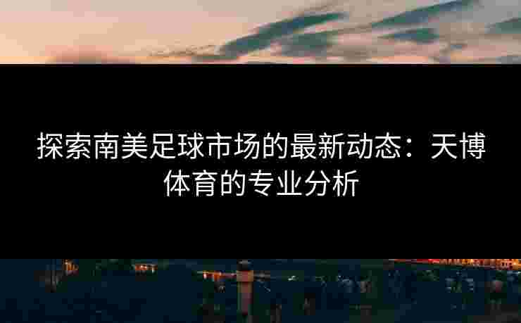 探索南美足球市场的最新动态：天博体育的专业分析