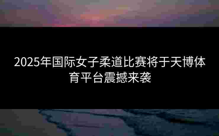 2025年国际女子柔道比赛将于天博体育平台震撼来袭