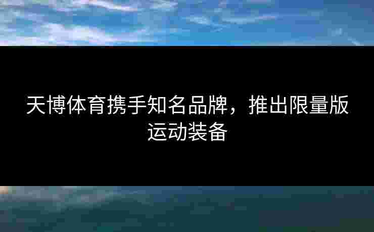 天博体育携手知名品牌，推出限量版运动装备