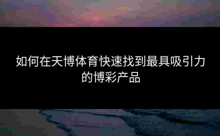 如何在天博体育快速找到最具吸引力的博彩产品