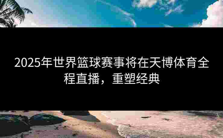 2025年世界篮球赛事将在天博体育全程直播，重塑经典