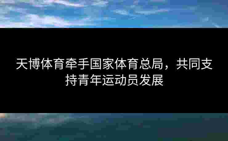 天博体育牵手国家体育总局，共同支持青年运动员发展