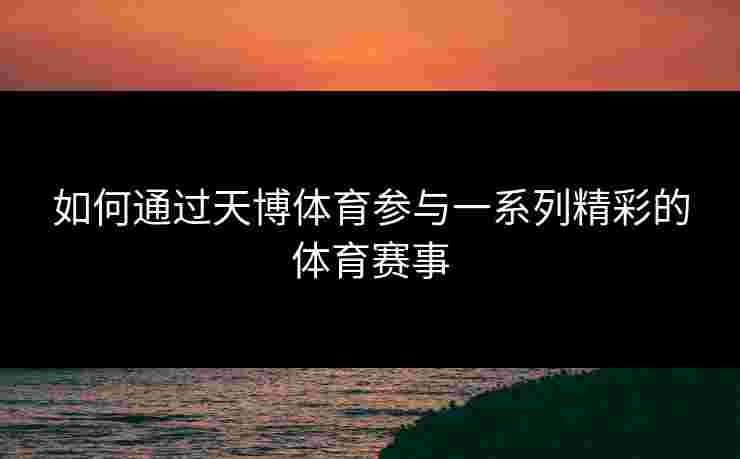 如何通过天博体育参与一系列精彩的体育赛事
