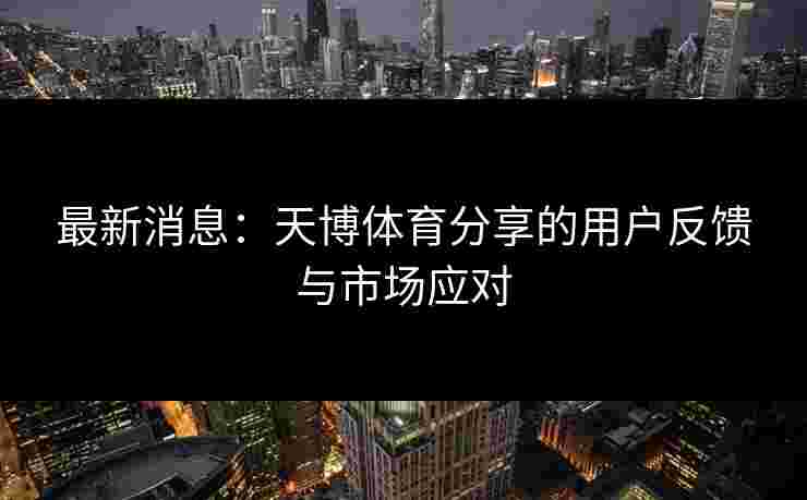 最新消息：天博体育分享的用户反馈与市场应对