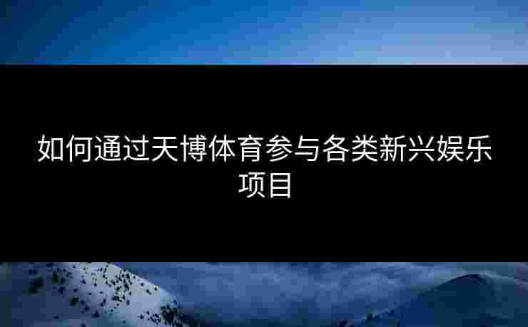 如何通过天博体育参与各类新兴娱乐项目 如何通过天博体育参与各类新兴娱乐项目