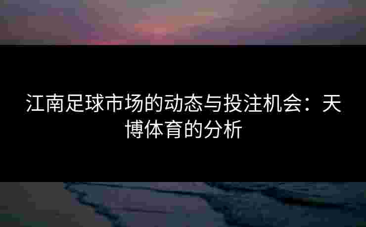 江南足球市场的动态与投注机会:天博体育的分析 江南足球市场的动态与投注机会:天博体育的分析