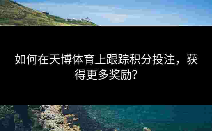 如何在天博体育上跟踪积分投注，获得更多奖励？