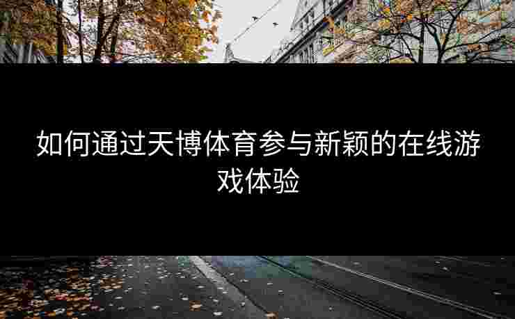 如何通过天博体育参与新颖的在线游戏体验