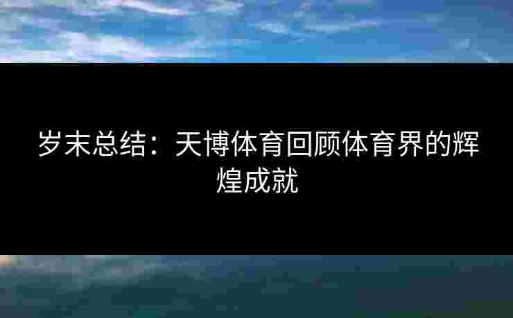 岁末总结：天博体育回顾体育界的辉煌成就