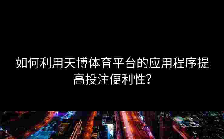 如何利用天博体育平台的应用程序提高投注便利性？