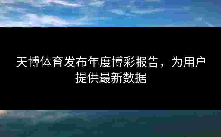 天博体育发布年度博彩报告，为用户提供最新数据