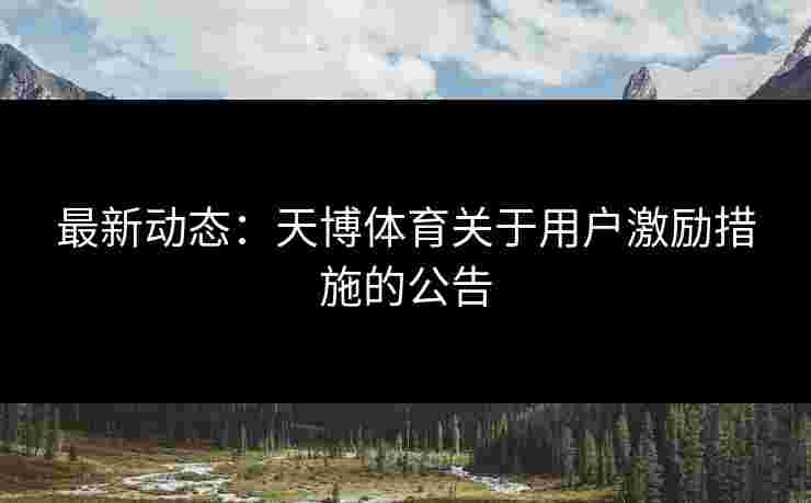 最新动态：天博体育关于用户激励措施的公告