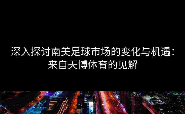 深入探讨南美足球市场的变化与机遇：来自天博体育的见解