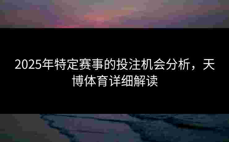 2025年特定赛事的投注机会分析,天博体育详细解读 2025年特定赛事的投注机会分析,天博体育详细解读