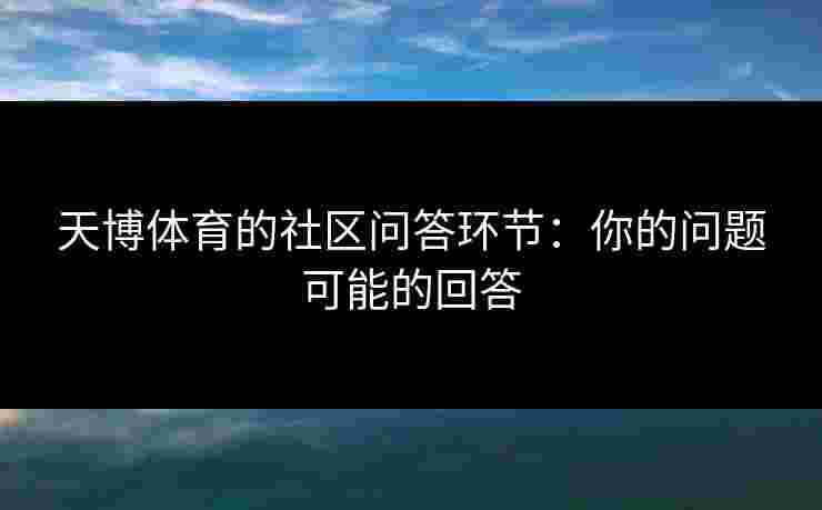 天博体育的社区问答环节：你的问题可能的回答