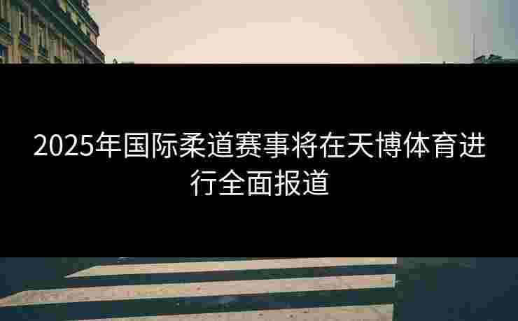 2025年国际柔道赛事将在天博体育进行全面报道