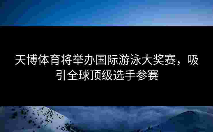 天博体育将举办国际游泳大奖赛，吸引全球顶级选手参赛