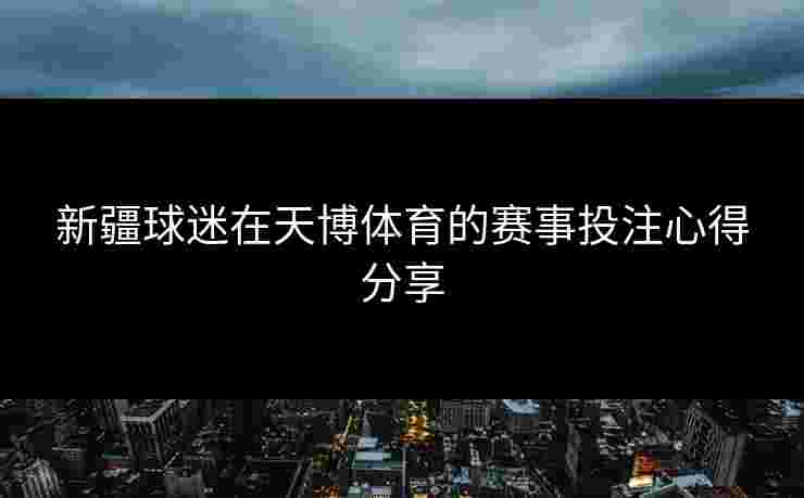 新疆球迷在天博体育的赛事投注心得分享 新疆球迷在天博体育的赛事投注心得分享