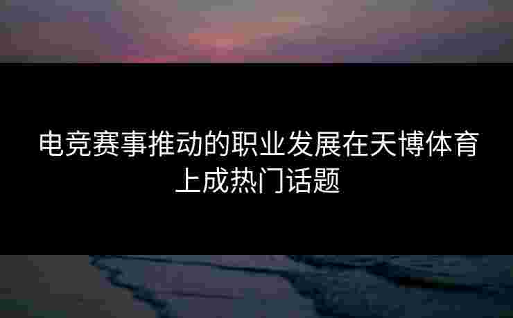 电竞赛事推动的职业发展在天博体育上成热门话题