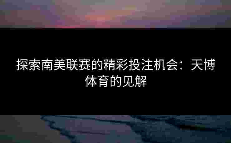 探索南美联赛的精彩投注机会：天博体育的见解