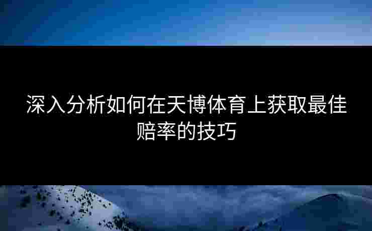 深入分析如何在天博体育上获取最佳赔率的技巧