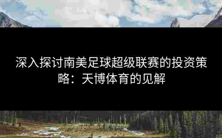 深入探讨南美足球超级联赛的投资策略:天博体育的见解 深入探讨南美足球超级联赛的投资策略:天博体育的见解