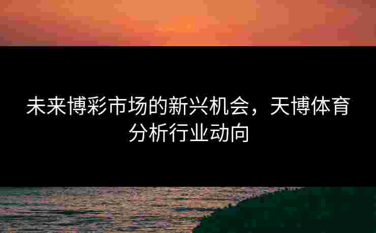 未来博彩市场的新兴机会，天博体育分析行业动向