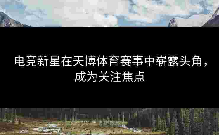 电竞新星在天博体育赛事中崭露头角，成为关注焦点